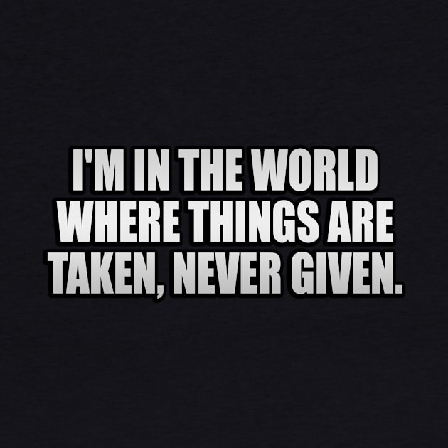 I'm in the world where things are taken, never given by It'sMyTime